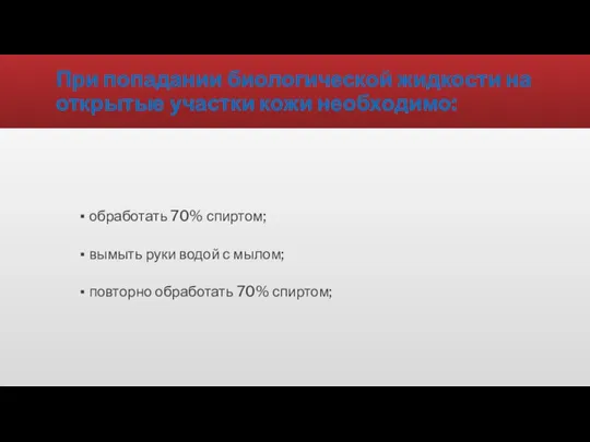 При попадании биологической жидкости на открытые участки кожи необходимо: обработать 70% спиртом;