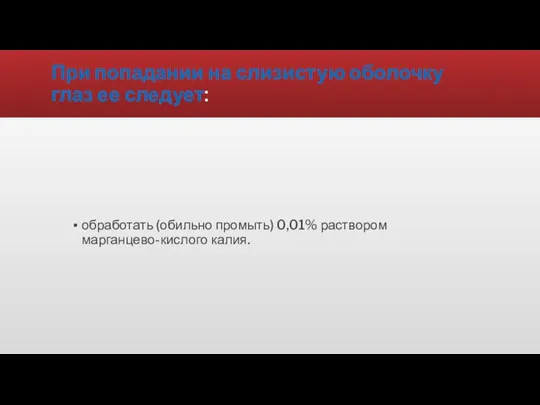 При попадании на слизистую оболочку глаз ее следует: обработать (обильно промыть) 0,01% раствором марганцево-кислого калия.