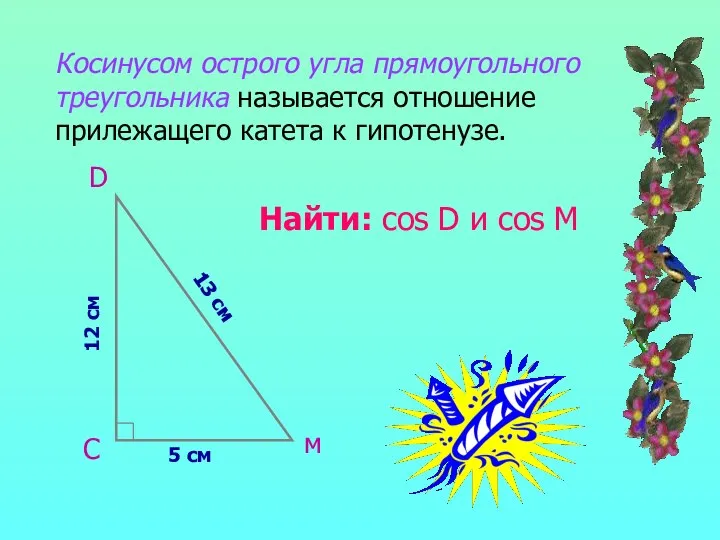 Косинусом острого угла прямоугольного треугольника называется отношение прилежащего катета к гипотенузе. 13