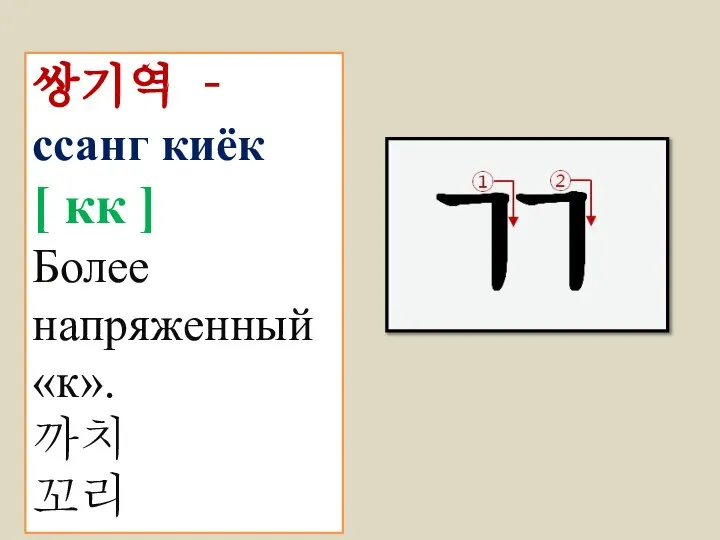 쌍기역 – ссанг киёк [ кк ] Более напряженный «к». 까치 꼬리