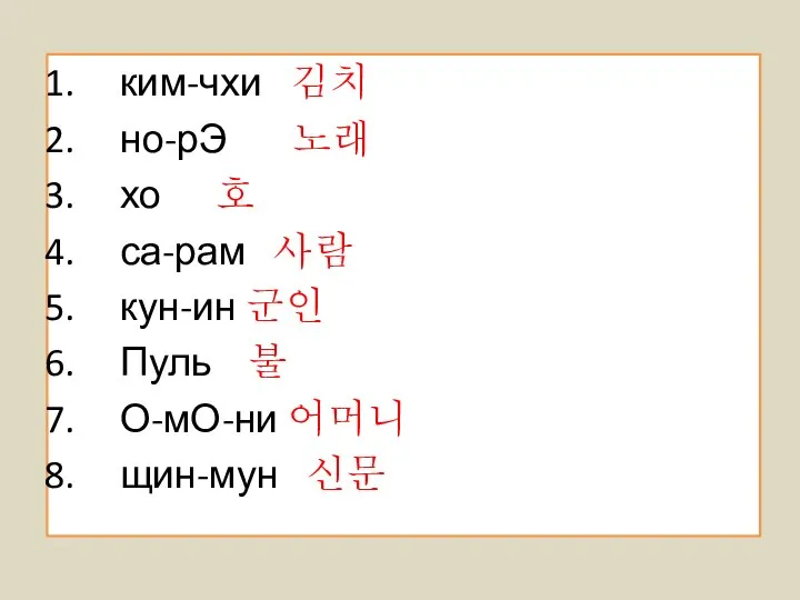 ким-чхи 김치 но-рЭ 노래 хо 호 са-рам 사람 кун-ин 군인 Пуль 불 О-мО-ни 어머니 щин-мун 신문