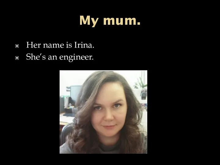 My mum. Her name is Irina. She’s an engineer.