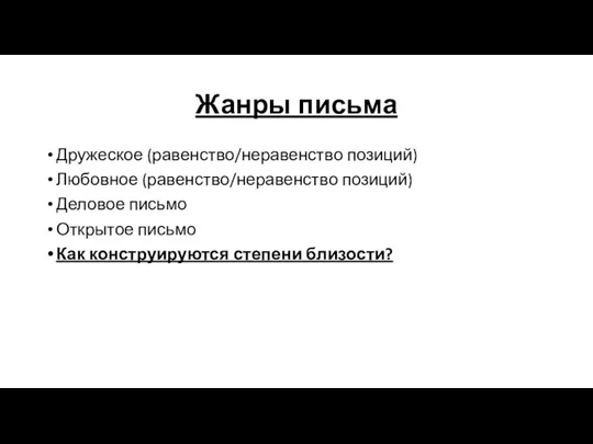 Жанры письма Дружеское (равенство/неравенство позиций) Любовное (равенство/неравенство позиций) Деловое письмо Открытое письмо Как конструируются степени близости?