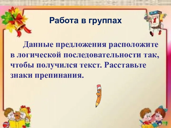 Работа в группах Данные предложения расположите в логической последовательности так, чтобы получился текст. Расставьте знаки препинания.