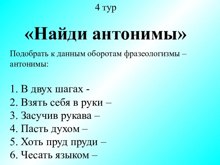 4 тур «Найди антонимы» Подобрать к данным оборотам фразеологизмы – антонимы: 1.