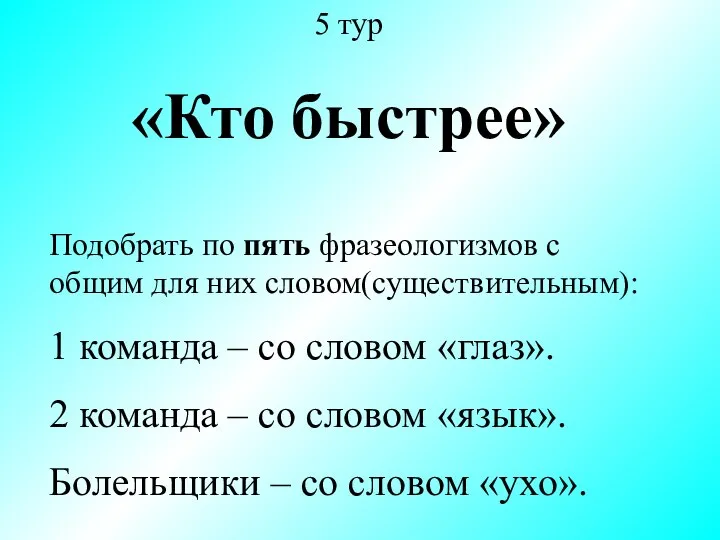 5 тур «Кто быстрее» Подобрать по пять фразеологизмов с общим для них