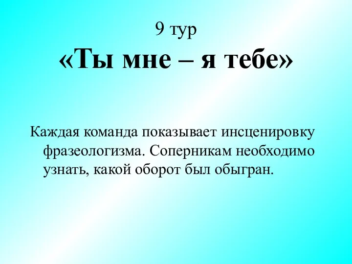 9 тур «Ты мне – я тебе» Каждая команда показывает инсценировку фразеологизма.