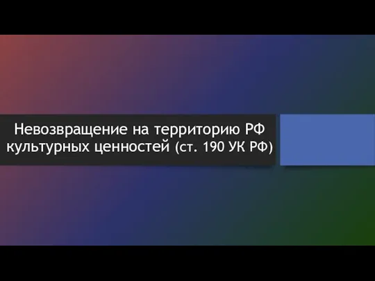 Невозвращение на территорию РФ культурных ценностей (ст. 190 УК РФ)