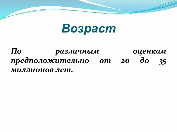 Возраст По различным оценкам предположительно от 20 до 35 миллионов лет.