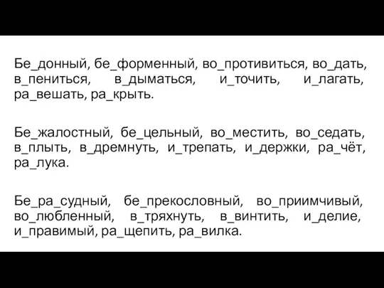 Бе_донный, бе_форменный, во_противиться, во_дать, в_пениться, в_дыматься, и_точить, и_лагать, ра_вешать, ра_крыть. Бе_жалостный, бе_цельный,