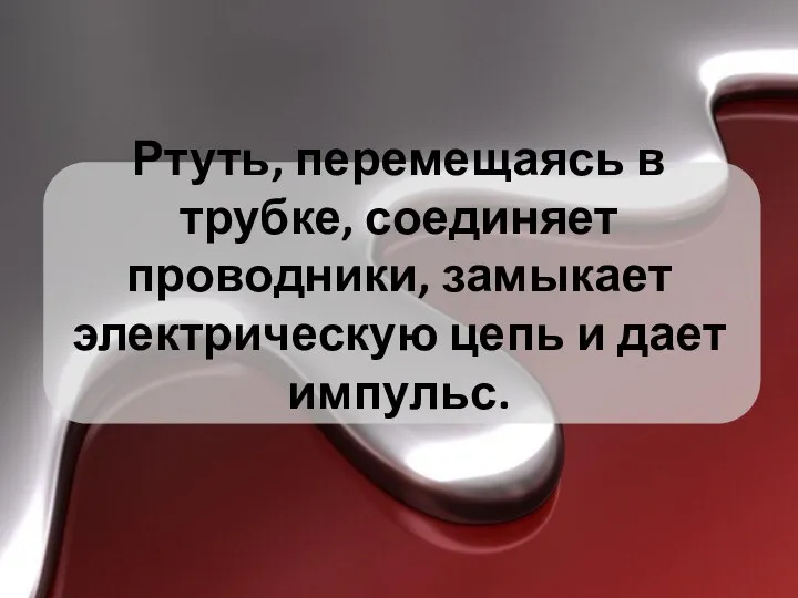 Ртуть, перемещаясь в трубке, соединяет проводники, замыкает электрическую цепь и дает импульс.