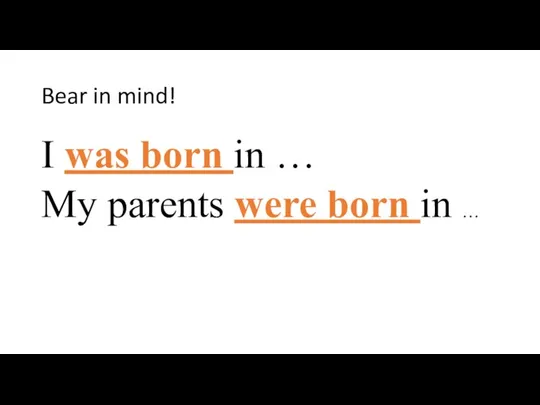 Bear in mind! I was born in … My parents were born in …