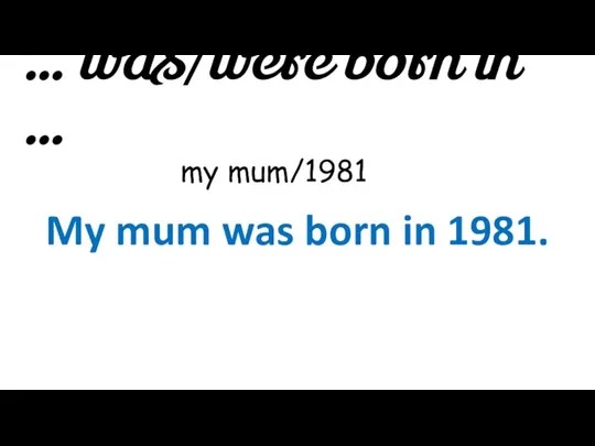 … was/were born in … my mum/1981 My mum was born in 1981.