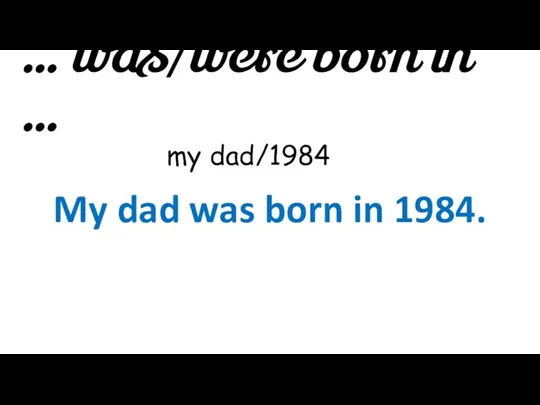 … was/were born in … my dad/1984 My dad was born in 1984.