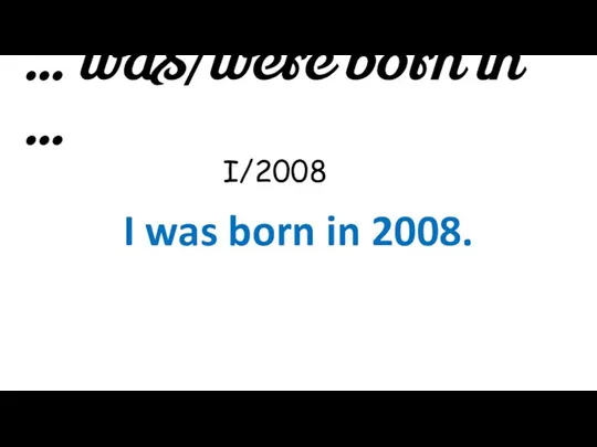 … was/were born in … I/2008 I was born in 2008.