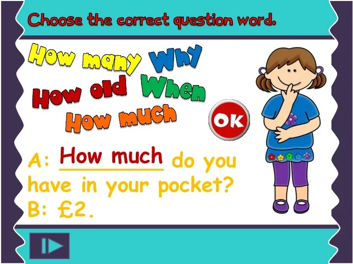 A: ________ do you have in your pocket? B: £2. How much
