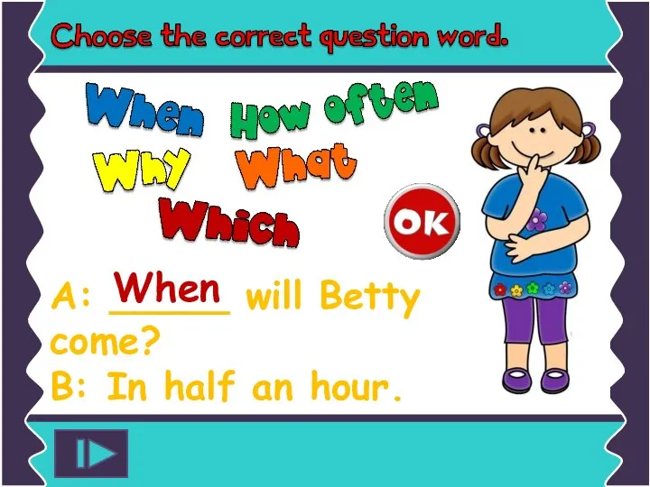 A: _____ will Betty come? B: In half an hour. When