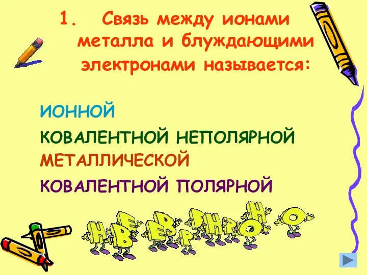 Связь между ионами металла и блуждающими электронами называется: КОВАЛЕНТНОЙ ПОЛЯРНОЙ ИОННОЙ МЕТАЛЛИЧЕСКОЙ КОВАЛЕНТНОЙ НЕПОЛЯРНОЙ