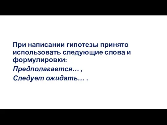 При написании гипотезы принято использовать следующие слова и формулировки: Предполагается… , Следует ожидать… .