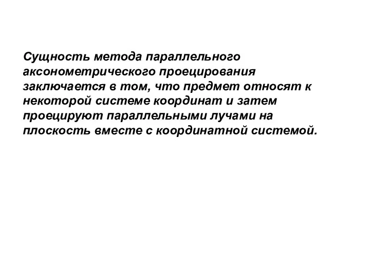 Сущность метода параллельного аксонометрического проецирования заключается в том, что предмет относят к