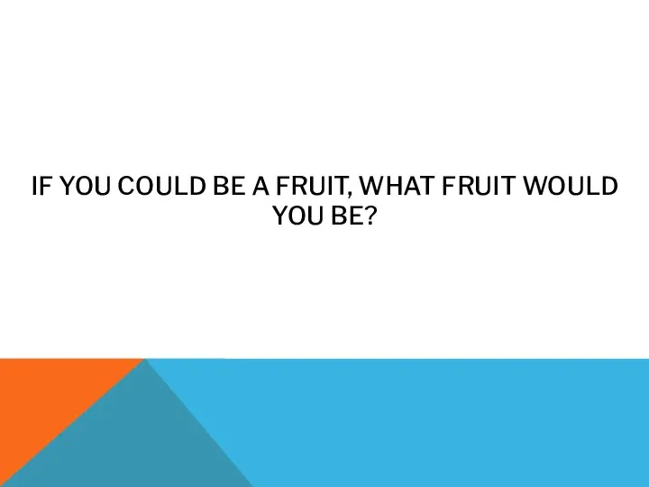 IF YOU COULD BE A FRUIT, WHAT FRUIT WOULD YOU BE?