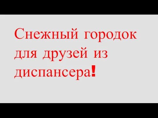 Снежный городок для друзей из диспансера!