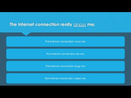 The internet connection really anoys me. The internet connection cows me. The