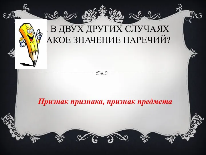 А В ДВУХ ДРУГИХ СЛУЧАЯХ КАКОЕ ЗНАЧЕНИЕ НАРЕЧИЙ? Признак признака, признак предмета