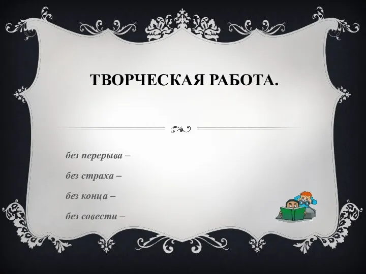 ТВОРЧЕСКАЯ РАБОТА. без перерыва – без страха – без конца – без совести –