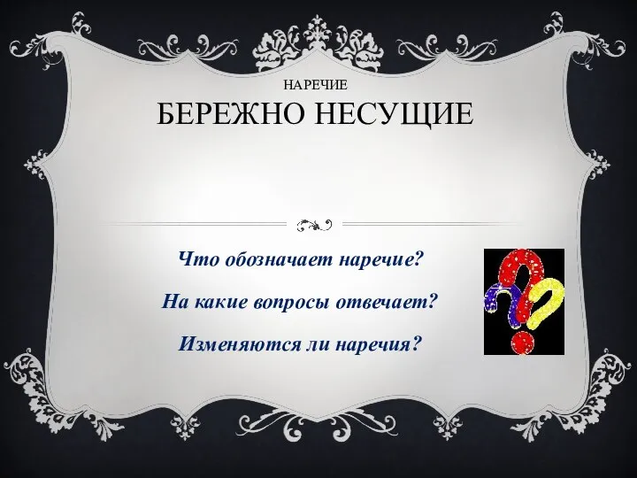 НАРЕЧИЕ БЕРЕЖНО НЕСУЩИЕ Что обозначает наречие? На какие вопросы отвечает? Изменяются ли наречия?