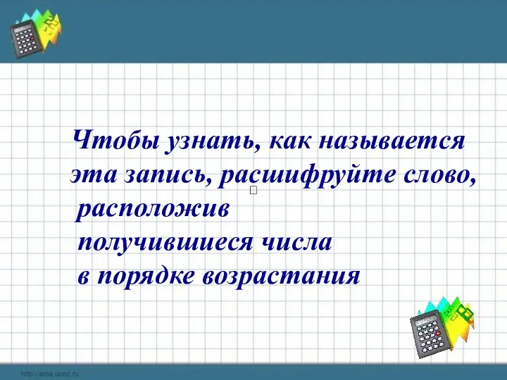  Чтобы узнать, как называется эта запись, расшифруйте слово, расположив получившиеся числа в порядке возрастания