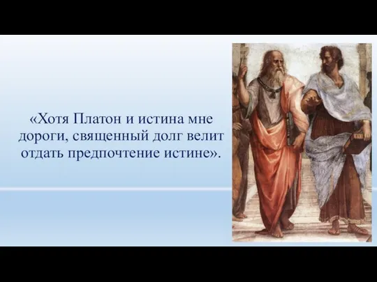 «Хотя Платон и истина мне дороги, священный долг велит отдать предпочтение истине».