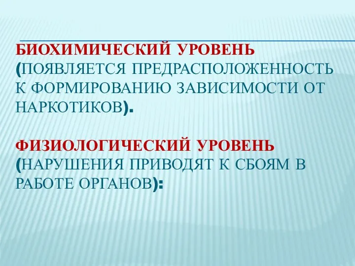 БИОХИМИЧЕСКИЙ УРОВЕНЬ (ПОЯВЛЯЕТСЯ ПРЕДРАСПОЛОЖЕННОСТЬ К ФОРМИРОВАНИЮ ЗАВИСИМОСТИ ОТ НАРКОТИКОВ). ФИЗИОЛОГИЧЕСКИЙ УРОВЕНЬ (НАРУШЕНИЯ