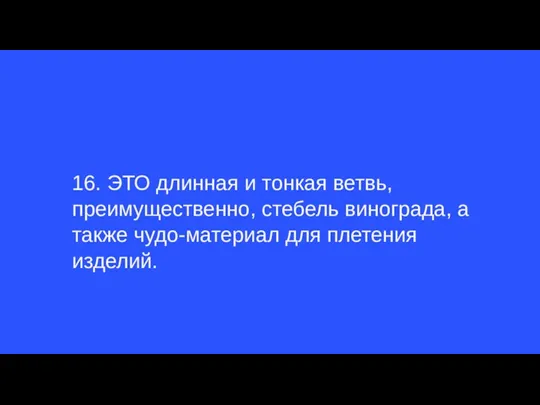 16. ЭТО длинная и тонкая ветвь, преимущественно, стебель винограда, а также чудо-материал для плетения изделий.