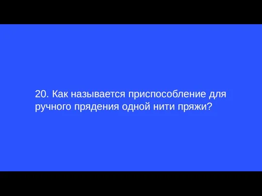 20. Как называется приспособление для ручного прядения одной нити пряжи?