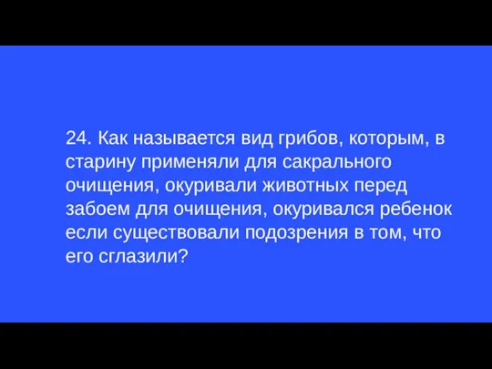 24. Как называется вид грибов, которым, в старину применяли для сакрального очищения,