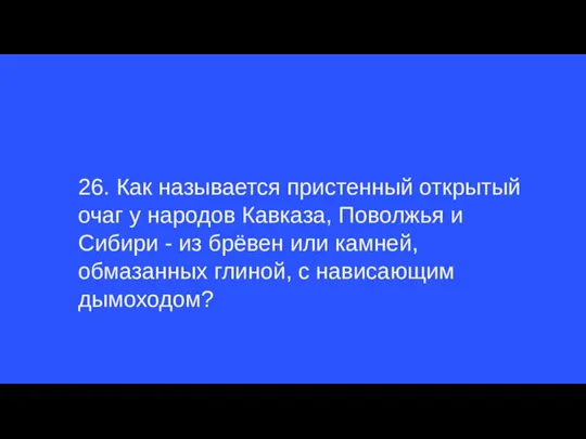 26. Как называется пристенный открытый очаг у народов Кавказа, Поволжья и Сибири