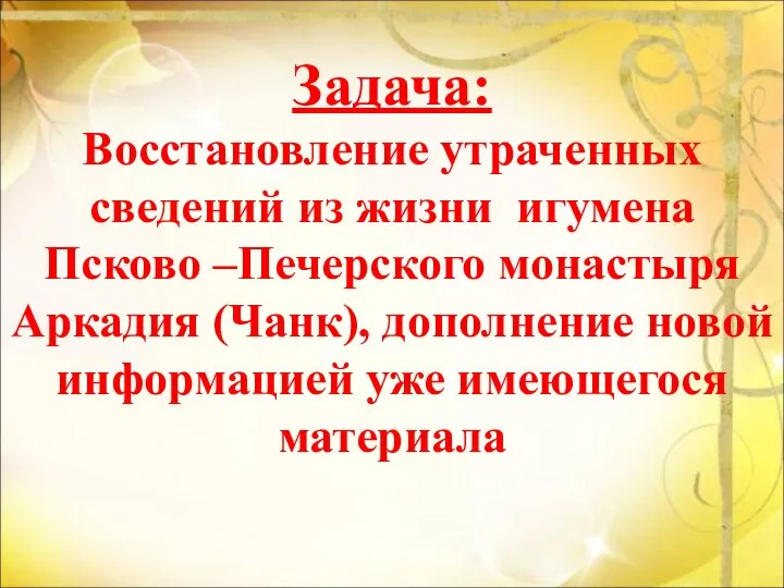 Задача: Восстановление утраченных сведений из жизни игумена Псково –Печерского монастыря Аркадия (Чанк),