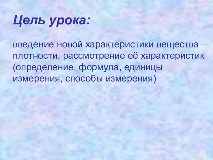 Цель урока: введение новой характеристики вещества – плотности, рассмотрение её характеристик (определение,