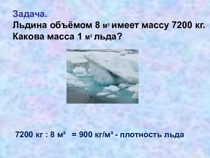 Задача. Льдина объёмом 8 М3 имеет массу 7200 кг. Какова масса 1