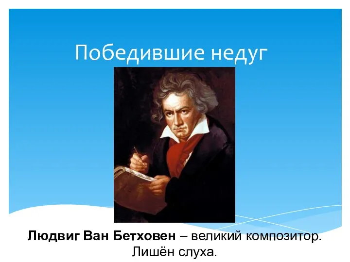 Победившие недуг Людвиг Ван Бетховен – великий композитор. Лишён слуха.