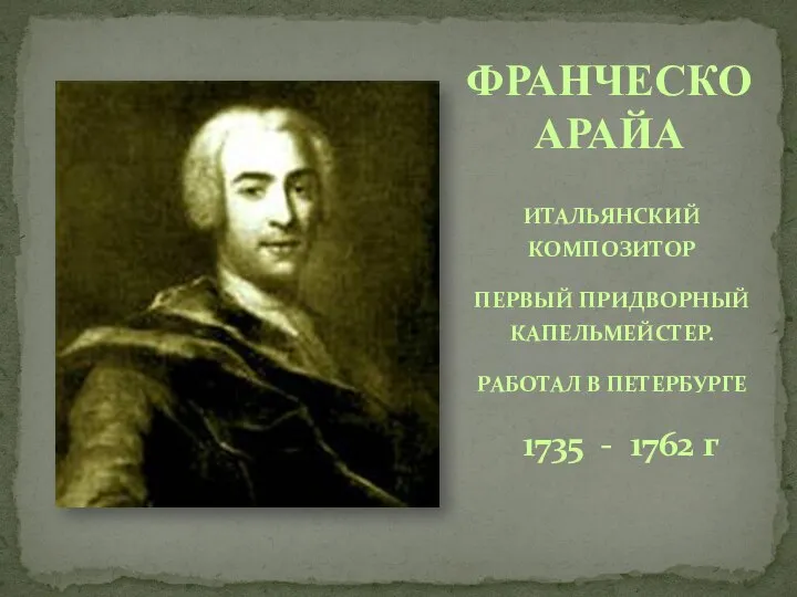 ИТАЛЬЯНСКИЙ КОМПОЗИТОР ПЕРВЫЙ ПРИДВОРНЫЙ КАПЕЛЬМЕЙСТЕР. РАБОТАЛ В ПЕТЕРБУРГЕ 1735 - 1762 г ФРАНЧЕСКО АРАЙА