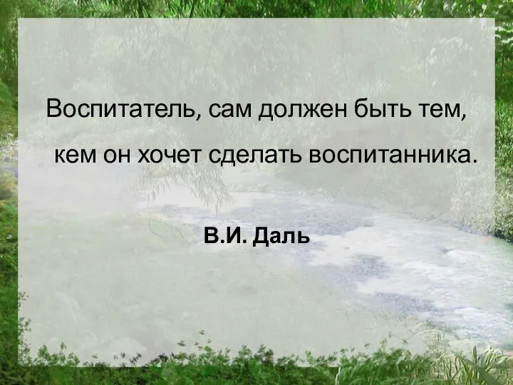 Воспитатель, сам должен быть тем, кем он хочет сделать воспитанника. В.И. Даль