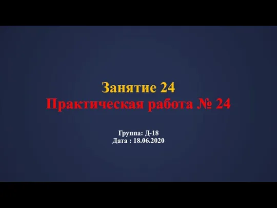 Занятие 24 Практическая работа № 24 Группа: Д-18 Дата : 18.06.2020