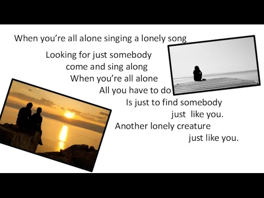 Looking for just somebody come and sing along When you’re all alone