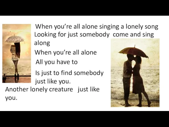 When you’re all alone singing a lonely song Looking for just somebody