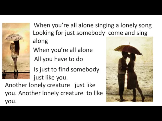 When you’re all alone singing a lonely song Looking for just somebody