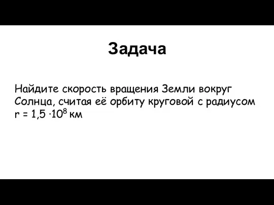 Задача Найдите скорость вращения Земли вокруг Солнца, считая её орбиту круговой с