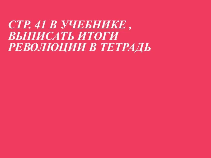 СТР. 41 В УЧЕБНИКЕ , ВЫПИСАТЬ ИТОГИ РЕВОЛЮЦИИ В ТЕТРАДЬ