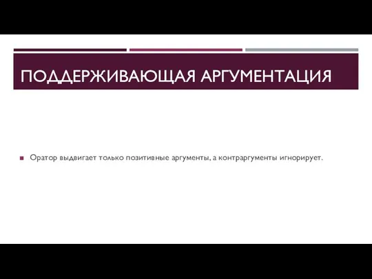 ПОДДЕРЖИВАЮЩАЯ АРГУМЕНТАЦИЯ Оратор выдвигает только позитивные аргументы, а контраргументы игнорирует.